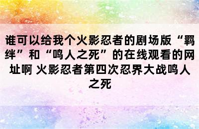 谁可以给我个火影忍者的剧场版“羁绊”和“鸣人之死”的在线观看的网址啊 火影忍者第四次忍界大战鸣人之死